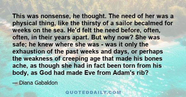 This was nonsense, he thought. The need of her was a physical thing, like the thirsty of a sailor becalmed for weeks on the sea. He'd felt the need before, often, often, in their years apart. But why now? She was safe;