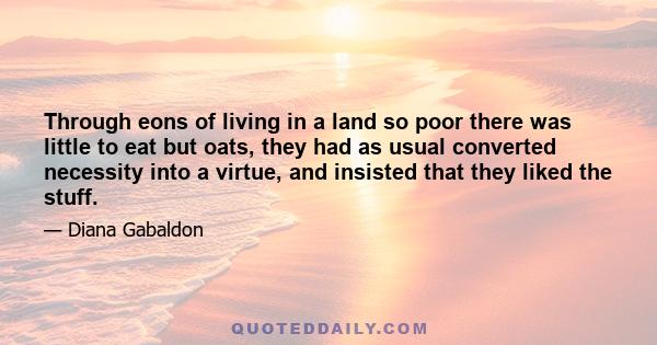 Through eons of living in a land so poor there was little to eat but oats, they had as usual converted necessity into a virtue, and insisted that they liked the stuff.