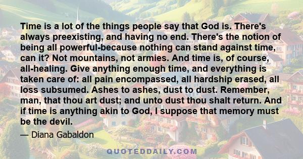 Time is a lot of the things people say that God is. There's always preexisting, and having no end. There's the notion of being all powerful-because nothing can stand against time, can it? Not mountains, not armies. And