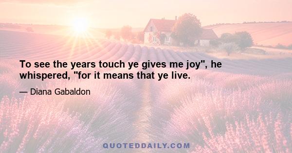 To see the years touch ye gives me joy, he whispered, for it means that ye live.