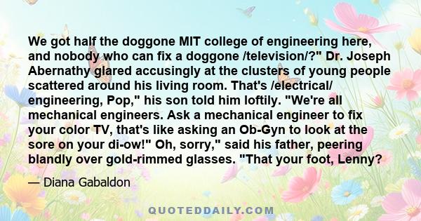 We got half the doggone MIT college of engineering here, and nobody who can fix a doggone /television/? Dr. Joseph Abernathy glared accusingly at the clusters of young people scattered around his living room. That's