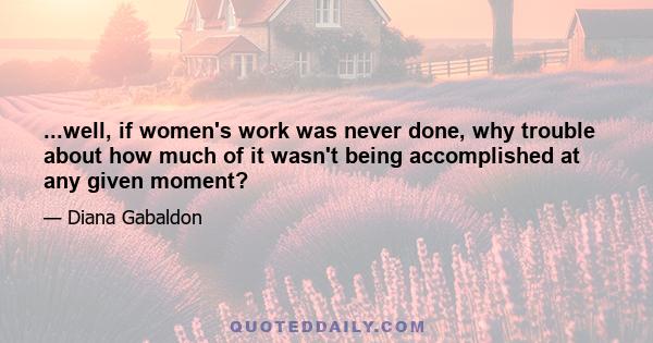 ...well, if women's work was never done, why trouble about how much of it wasn't being accomplished at any given moment?