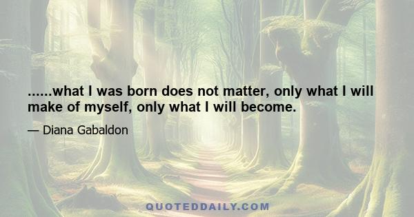 ......what I was born does not matter, only what I will make of myself, only what I will become.