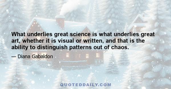 What underlies great science is what underlies great art, whether it is visual or written, and that is the ability to distinguish patterns out of chaos.