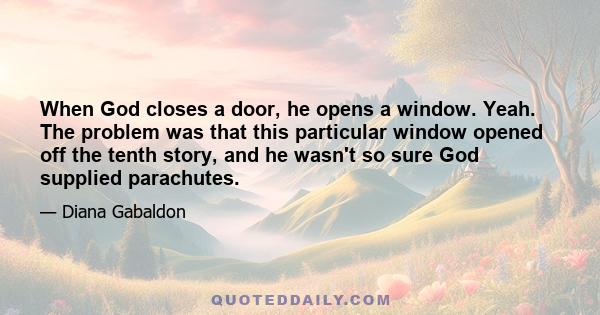 When God closes a door, he opens a window. Yeah. The problem was that this particular window opened off the tenth story, and he wasn't so sure God supplied parachutes.