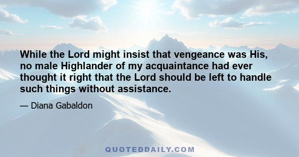 While the Lord might insist that vengeance was His, no male Highlander of my acquaintance had ever thought it right that the Lord should be left to handle such things without assistance.