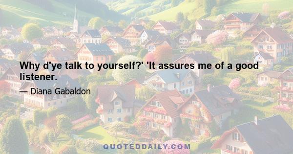 Why d'ye talk to yourself?' 'It assures me of a good listener.