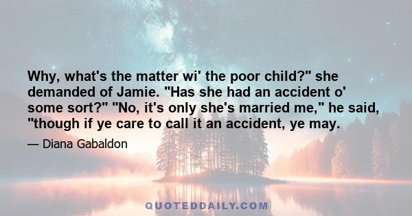 Why, what's the matter wi' the poor child? she demanded of Jamie. Has she had an accident o' some sort? No, it's only she's married me, he said, though if ye care to call it an accident, ye may.