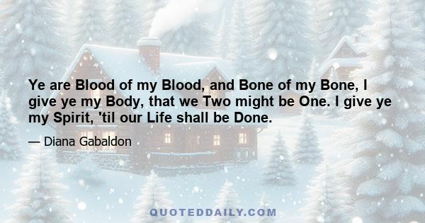 Ye are Blood of my Blood, and Bone of my Bone, I give ye my Body, that we Two might be One. I give ye my Spirit, 'til our Life shall be Done.