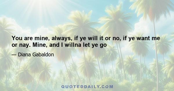 You are mine, always, if ye will it or no, if ye want me or nay. Mine, and I willna let ye go