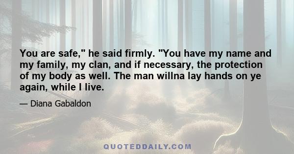 You are safe, he said firmly. You have my name and my family, my clan, and if necessary, the protection of my body as well. The man willna lay hands on ye again, while I live.