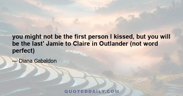 you might not be the first person l kissed, but you will be the last' Jamie to Claire in Outlander (not word perfect)