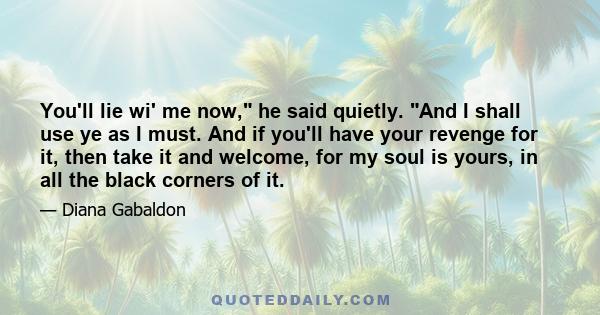 You'll lie wi' me now, he said quietly. And I shall use ye as I must. And if you'll have your revenge for it, then take it and welcome, for my soul is yours, in all the black corners of it.