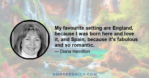 My favourite setting are England, because I was born here and love it, and Spain, because it's fabulous and so romantic.