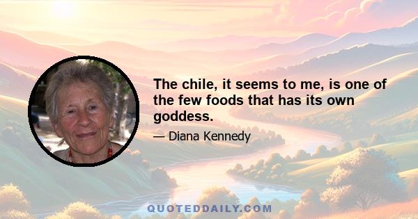 The chile, it seems to me, is one of the few foods that has its own goddess.