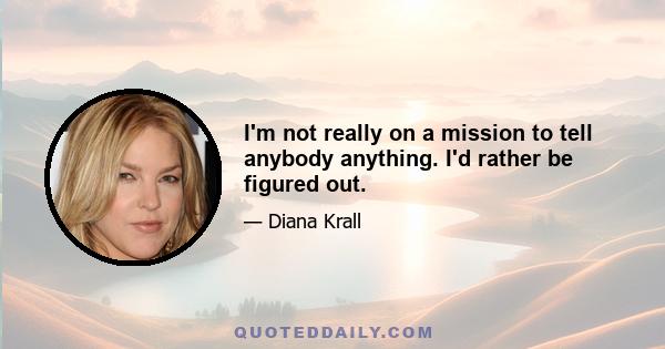 I'm not really on a mission to tell anybody anything. I'd rather be figured out.