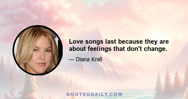 Love songs last because they are about feelings that don't change.