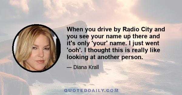 When you drive by Radio City and you see your name up there and it's only 'your' name. I just went 'ooh'. I thought this is really like looking at another person.