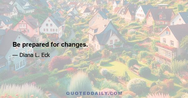 Be prepared for changes.