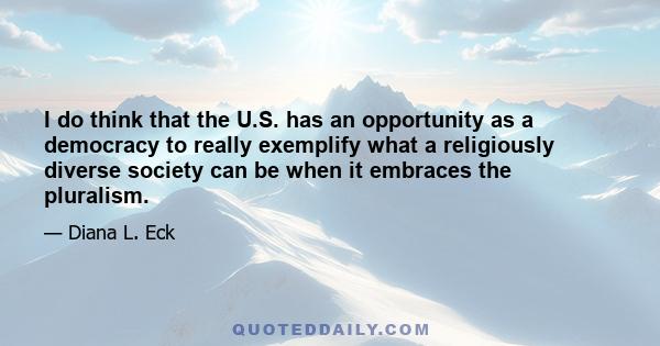 I do think that the U.S. has an opportunity as a democracy to really exemplify what a religiously diverse society can be when it embraces the pluralism.