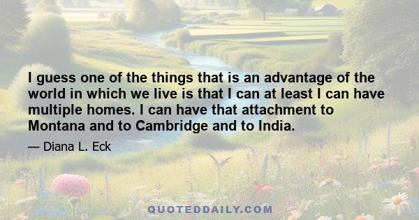 I guess one of the things that is an advantage of the world in which we live is that I can at least I can have multiple homes. I can have that attachment to Montana and to Cambridge and to India.