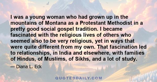 I was a young woman who had grown up in the mountains of Montana as a Protestant Methodist in a pretty good social gospel tradition. I became fascinated with the religious lives of others who seemed also to be very