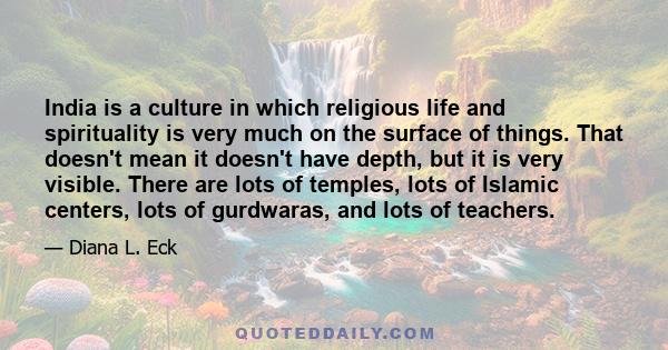 India is a culture in which religious life and spirituality is very much on the surface of things. That doesn't mean it doesn't have depth, but it is very visible. There are lots of temples, lots of Islamic centers,