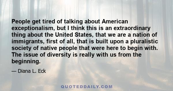 People get tired of talking about American exceptionalism, but I think this is an extraordinary thing about the United States, that we are a nation of immigrants, first of all, that is built upon a pluralistic society