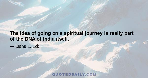 The idea of going on a spiritual journey is really part of the DNA of India itself.