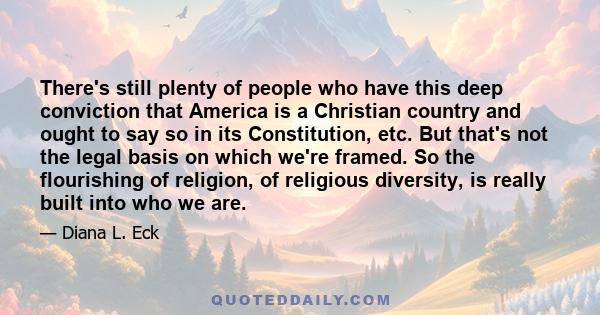 There's still plenty of people who have this deep conviction that America is a Christian country and ought to say so in its Constitution, etc. But that's not the legal basis on which we're framed. So the flourishing of