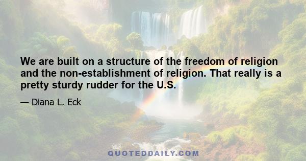 We are built on a structure of the freedom of religion and the non-establishment of religion. That really is a pretty sturdy rudder for the U.S.