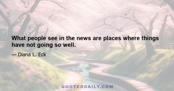 What people see in the news are places where things have not going so well.