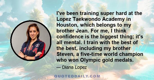 I've been training super hard at the Lopez Taekwondo Academy in Houston, which belongs to my brother Jean. For me, I think confidence is the biggest thing; it's all mental. I train with the best of the best, including