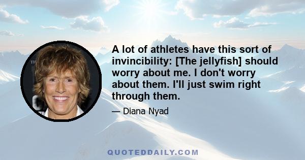 A lot of athletes have this sort of invincibility: [The jellyfish] should worry about me. I don't worry about them. I'll just swim right through them.