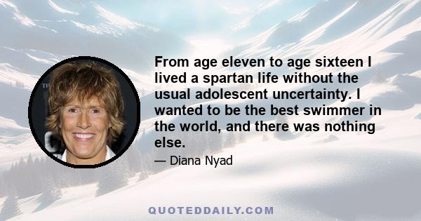 From age eleven to age sixteen I lived a spartan life without the usual adolescent uncertainty. I wanted to be the best swimmer in the world, and there was nothing else.