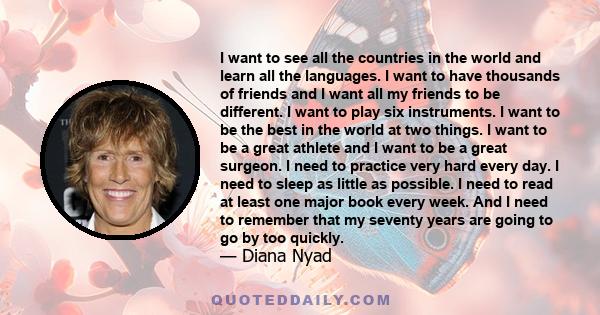 I want to see all the countries in the world and learn all the languages. I want to have thousands of friends and I want all my friends to be different. I want to play six instruments. I want to be the best in the world 