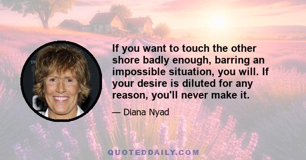 If you want to touch the other shore badly enough, barring an impossible situation, you will. If your desire is diluted for any reason, you'll never make it.