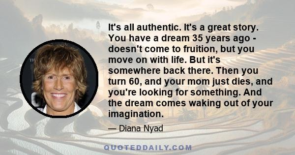 It's all authentic. It's a great story. You have a dream 35 years ago - doesn't come to fruition, but you move on with life. But it's somewhere back there. Then you turn 60, and your mom just dies, and you're looking