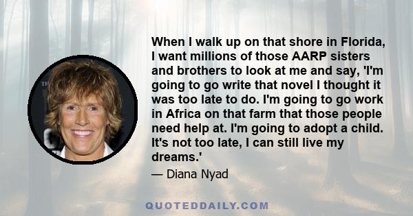 When I walk up on that shore in Florida, I want millions of those AARP sisters and brothers to look at me and say, 'I'm going to go write that novel I thought it was too late to do. I'm going to go work in Africa on