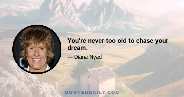 You're never too old to chase your dream.