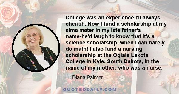 College was an experience I'll always cherish. Now I fund a scholarship at my alma mater in my late father's name-he'd laugh to know that it's a science scholarship, when I can barely do math! I also fund a nursing