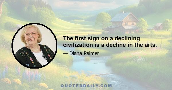 The first sign on a declining civilization is a decline in the arts.