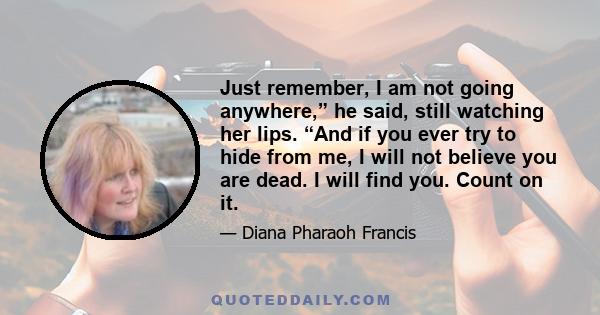 Just remember, I am not going anywhere,” he said, still watching her lips. “And if you ever try to hide from me, I will not believe you are dead. I will find you. Count on it.