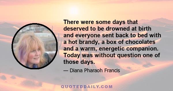 There were some days that deserved to be drowned at birth and everyone sent back to bed with a hot brandy, a box of chocolates and a warm, energetic companion. Today was without question one of those days.