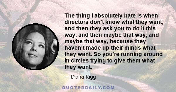 The thing I absolutely hate is when directors don't know what they want, and then they ask you to do it this way, and then maybe that way, and maybe that way, because they haven't made up their minds what they want. So