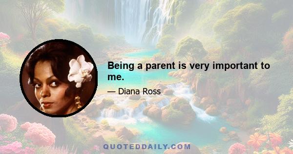 Being a parent is very important to me.