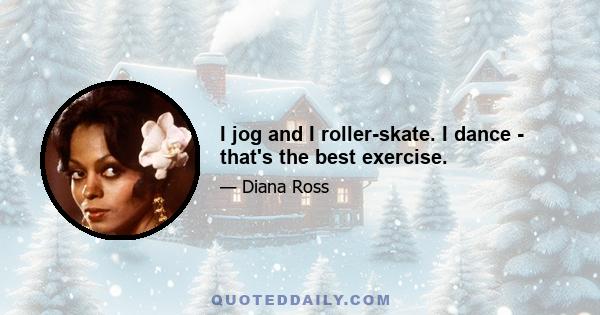 I jog and I roller-skate. I dance - that's the best exercise.