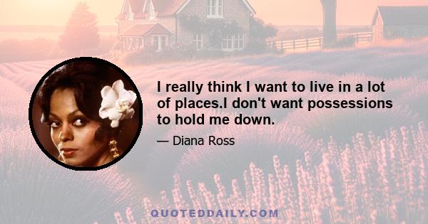 I really think I want to live in a lot of places.I don't want possessions to hold me down.