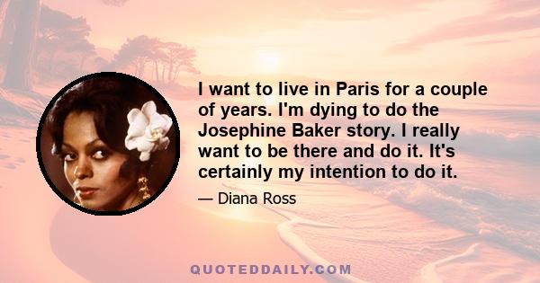 I want to live in Paris for a couple of years. I'm dying to do the Josephine Baker story. I really want to be there and do it. It's certainly my intention to do it.