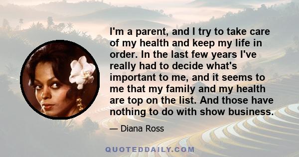 I'm a parent, and I try to take care of my health and keep my life in order. In the last few years I've really had to decide what's important to me, and it seems to me that my family and my health are top on the list.